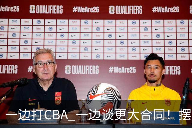 一边打CBA 一边谈更大合同！摆烂遭裁员 CBA应封杀他？