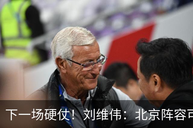 下一场硬仗！刘维伟：北京阵容可以说是国家队 但主场肯定全力争胜