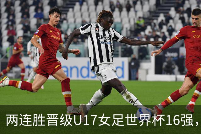 两连胜晋级U17女足世界杯16强，马晓旭：末轮全力向美国发起挑战