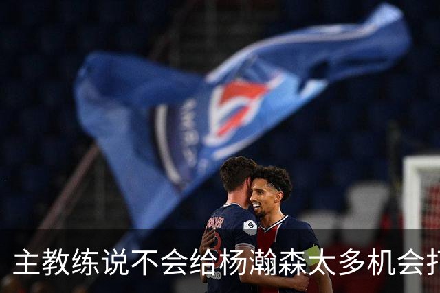 主教练说不会给杨瀚森太多机会打球，球迷反而认为这是巨大进步