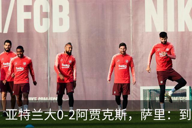 亚特兰大0-2阿贾克斯，萨里：到最后五分钟我都没想到我们会输