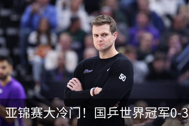 亚锦赛大冷门！国乒世界冠军0-3惨败，对手此前打张本智和11-0