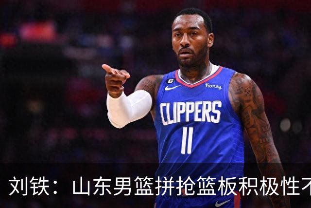 刘铁：山东男篮拼抢篮板积极性不够 进攻端分工不清晰