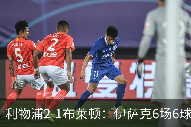 利物浦2-1布莱顿：伊萨克6场6球，维尔茨伤退引担忧