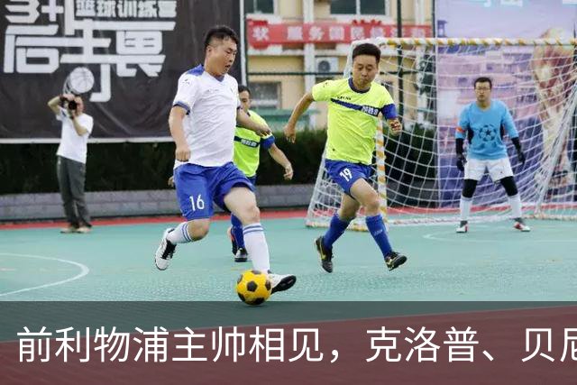 前利物浦主帅相见，克洛普、贝尼特斯安联球场相拥