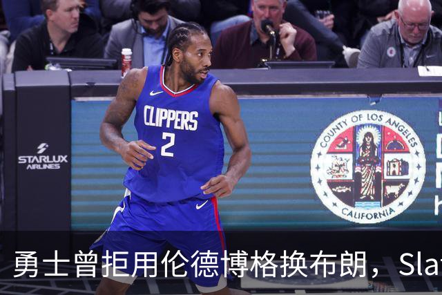 勇士曾拒用伦德博格换布朗，Slater曝库里盼补强内线