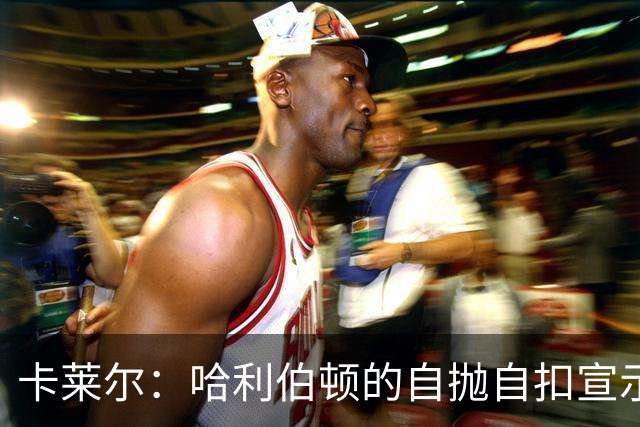 卡莱尔：哈利伯顿的自抛自扣宣示着他回来了 他已满血复活