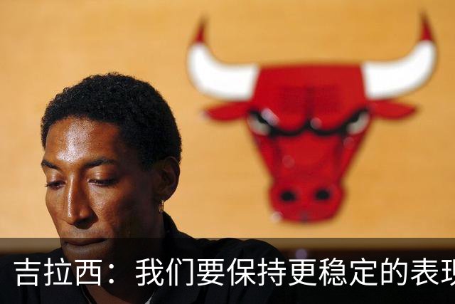 吉拉西：我们要保持更稳定的表现，我的进球归功于全队