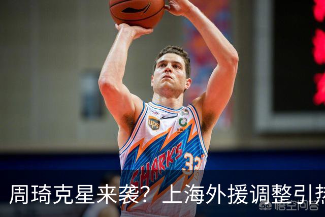 周琦克星来袭？上海外援调整引热议，战术适配远比名气更重要