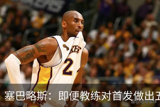 塞巴略斯：即便教练对首发做出五六处调整，球队依然能有出色表现