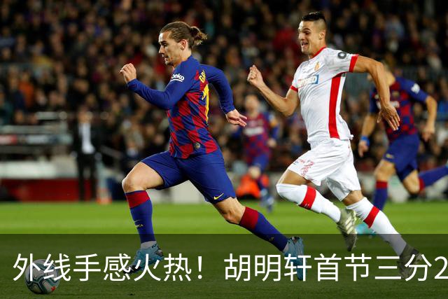 外线手感火热！胡明轩首节三分2中2 拿下6分3篮板2助攻