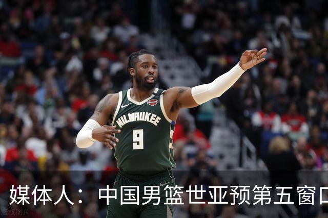 媒体人：中国男篮世亚预第五窗口期的集训名单已经确定