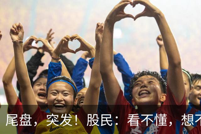尾盘，突发！股民：看不懂，想不通