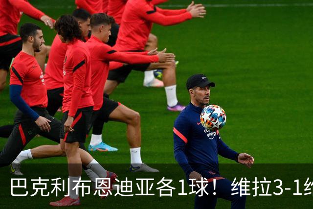 巴克利布恩迪亚各1球！维拉3-1维京，欧冠3连胜