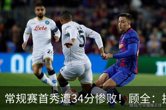 常规赛首秀遭34分惨败！顾全：换了身份考虑东西更多 心态发生变化