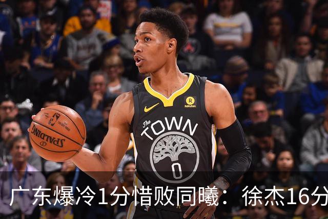 广东爆冷1分惜败同曦：徐杰16分丢绝杀 博日奇24+12丢扳平罚球