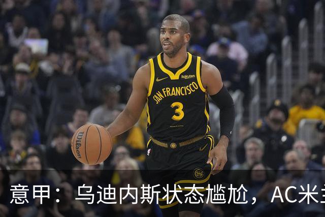 意甲：乌迪内斯状态尴尬，AC米兰体能受限