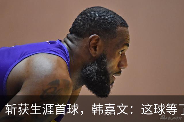 斩获生涯首球，韩嘉文：这球等了很久，感谢教练对我的信任