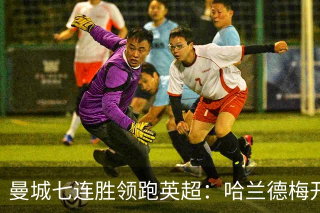 曼城七连胜领跑英超：哈兰德梅开二度,利维逆转胜