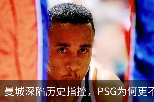 曼城深陷历史指控，PSG为何更"不可触碰"？