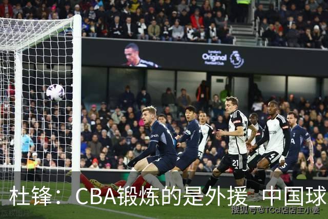 杜锋：CBA锻炼的是外援 中国球员支配球的次数太少