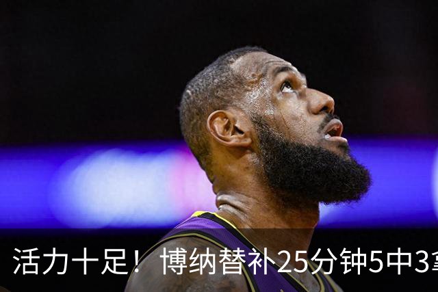 活力十足！博纳替补25分钟5中3拿6分13板3帽1断 其中5前场板
