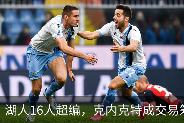 湖人16人超编，克内克特成交易筹码，雄鹿谈判却传出悲观信号