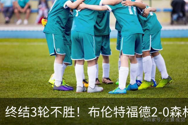 终结3轮不胜！布伦特福德2-0森林 米伦科维奇乌龙送礼伊戈尔建功