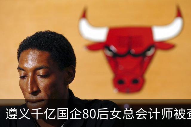 遵义千亿国企80后女总会计师被查，履历光鲜却栽了！