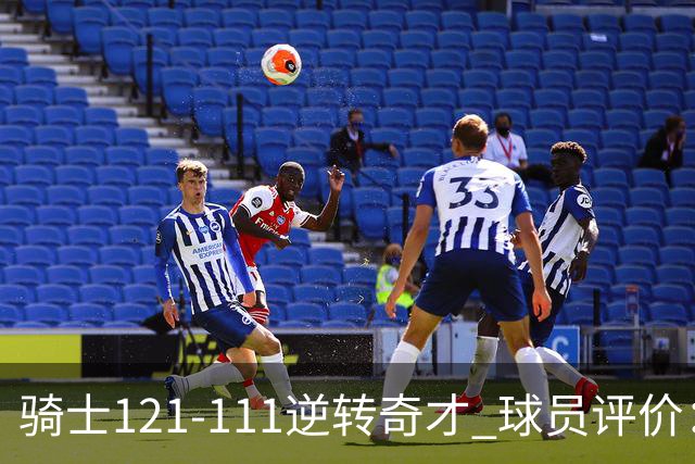 骑士121-111逆转奇才 球员评价：4人优秀，6人及格