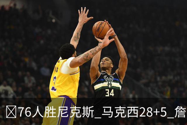 🏀76人胜尼克斯 马克西28+5 詹姆斯首秀14+9+7 杰伦·布朗19+8