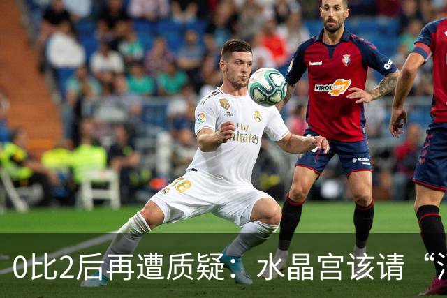 0比2后再遭质疑：水晶宫该请“消防员”还是继续找哲学家？