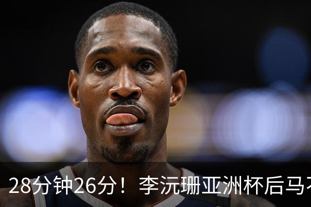 28分钟26分！李沅珊亚洲杯后马不停蹄又参赛 陈楠一举动侧证用人不当