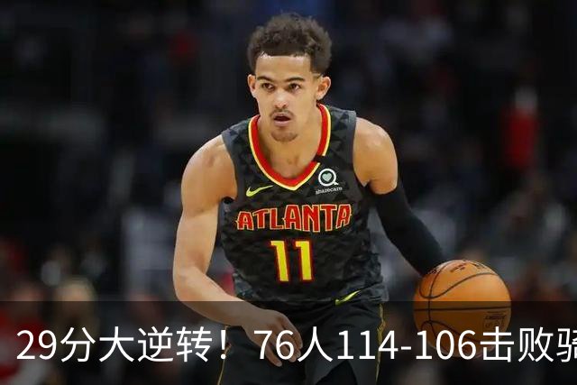 29分大逆转！76人114-106击败骑士，这一战不得不承认6个现实：老詹的第6冠有戏了