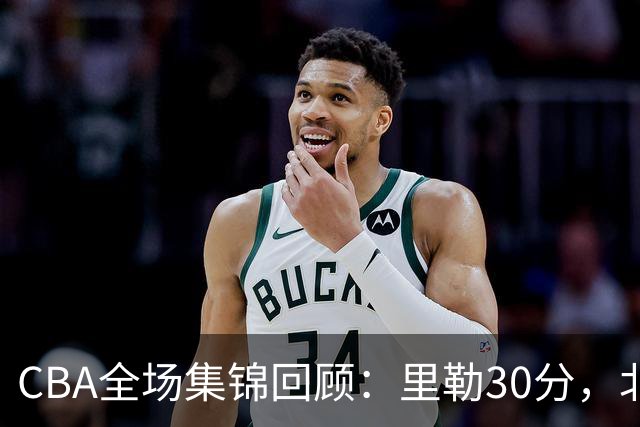 CBA全场集锦回顾：里勒30分，北控33分大胜深圳
