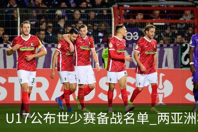 U17公布世少赛备战名单 两亚洲杯功臣落选引争议